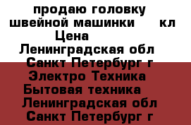 продаю головку  швейной машинки 1022кл › Цена ­ 2 000 - Ленинградская обл., Санкт-Петербург г. Электро-Техника » Бытовая техника   . Ленинградская обл.,Санкт-Петербург г.